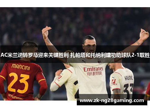 AC米兰逆转罗马迎来关键胜利 扎帕塔和托纳利建功助球队2-1取胜