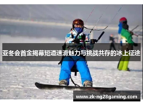 亚冬会首金揭幕短道速滑魅力与挑战共存的冰上征途