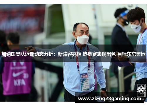 加纳国奥队近期动态分析：新阵容亮相 热身赛表现出色 目标东京奥运