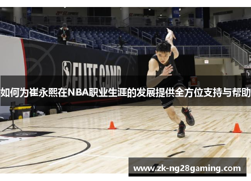如何为崔永熙在NBA职业生涯的发展提供全方位支持与帮助
