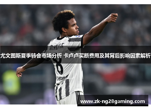 尤文图斯夏季转会市场分析 卡卢卢买断费用及其背后影响因素解析