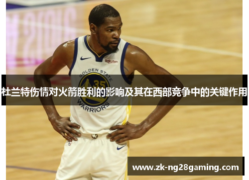 杜兰特伤情对火箭胜利的影响及其在西部竞争中的关键作用