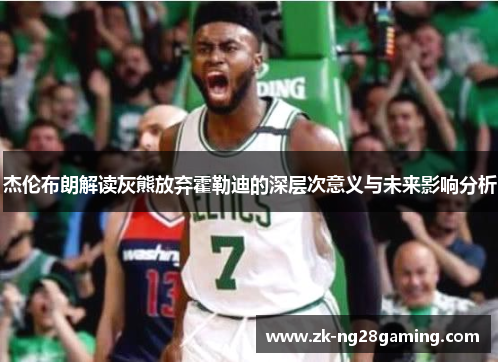 杰伦布朗解读灰熊放弃霍勒迪的深层次意义与未来影响分析