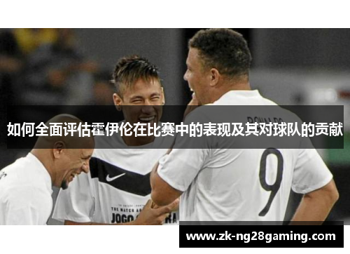 如何全面评估霍伊伦在比赛中的表现及其对球队的贡献