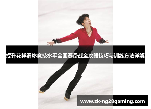 提升花样滑冰竞技水平全国赛备战全攻略技巧与训练方法详解