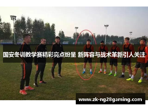 国安冬训教学赛精彩亮点纷呈 新阵容与战术革新引人关注