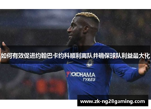 如何有效促进约翰巴卡约科顺利离队并确保球队利益最大化