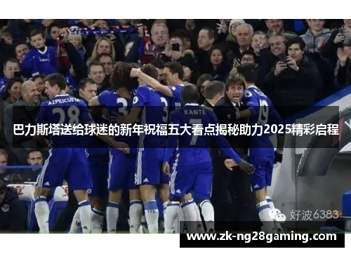 巴力斯塔送给球迷的新年祝福五大看点揭秘助力2025精彩启程
