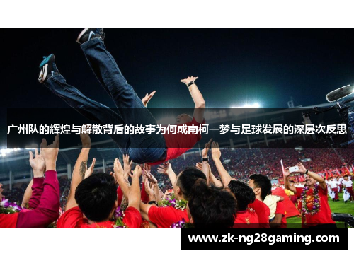 广州队的辉煌与解散背后的故事为何成南柯一梦与足球发展的深层次反思