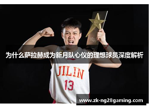 为什么萨拉赫成为新月队心仪的理想球员深度解析