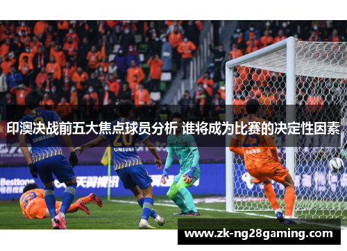 印澳决战前五大焦点球员分析 谁将成为比赛的决定性因素