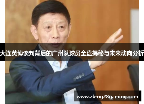 大连英博谈判背后的广州队球员全盘揭秘与未来动向分析