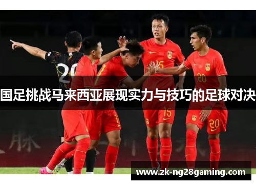 国足挑战马来西亚展现实力与技巧的足球对决