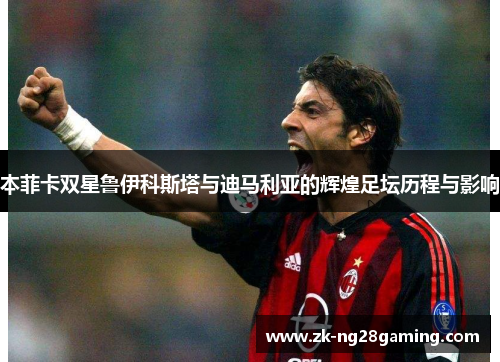本菲卡双星鲁伊科斯塔与迪马利亚的辉煌足坛历程与影响