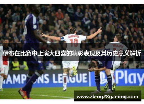 伊布在比赛中上演大四喜的精彩表现及其历史意义解析