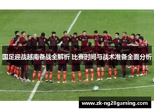 国足迎战越南备战全解析 比赛时间与战术准备全面分析