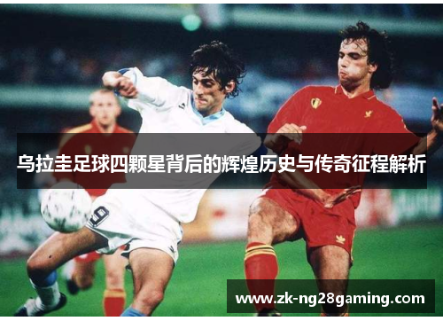 乌拉圭足球四颗星背后的辉煌历史与传奇征程解析