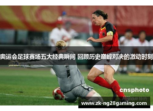 奥运会足球赛场五大经典瞬间 回顾历史巅峰对决的激动时刻