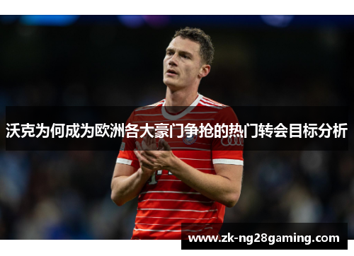 沃克为何成为欧洲各大豪门争抢的热门转会目标分析