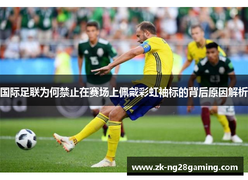 国际足联为何禁止在赛场上佩戴彩虹袖标的背后原因解析