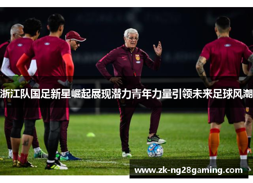 浙江队国足新星崛起展现潜力青年力量引领未来足球风潮