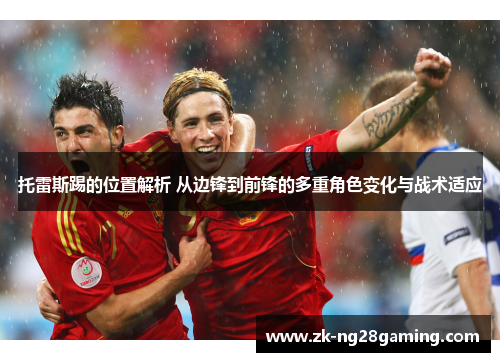 托雷斯踢的位置解析 从边锋到前锋的多重角色变化与战术适应
