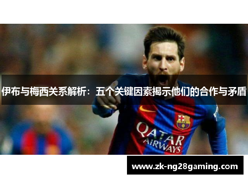 伊布与梅西关系解析：五个关键因素揭示他们的合作与矛盾