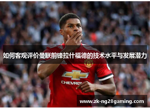 如何客观评价曼联前锋拉什福德的技术水平与发展潜力