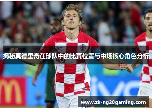 揭秘莫德里奇在球队中的比赛位置与中场核心角色分析