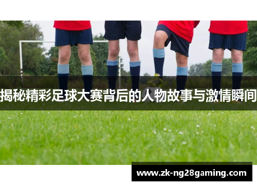 揭秘精彩足球大赛背后的人物故事与激情瞬间