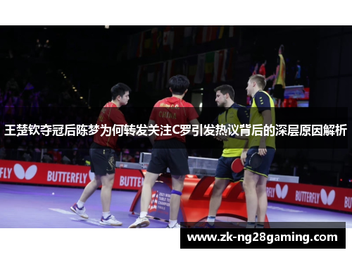王楚钦夺冠后陈梦为何转发关注C罗引发热议背后的深层原因解析