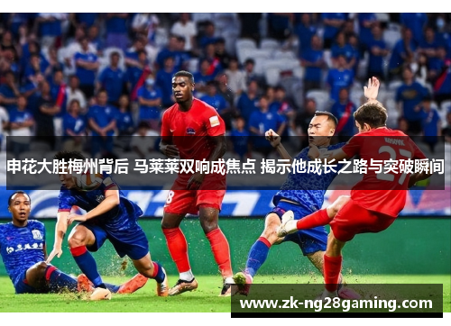申花大胜梅州背后 马莱莱双响成焦点 揭示他成长之路与突破瞬间