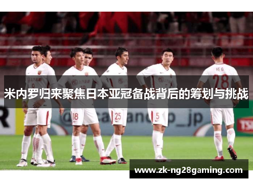 米内罗归来聚焦日本亚冠备战背后的筹划与挑战