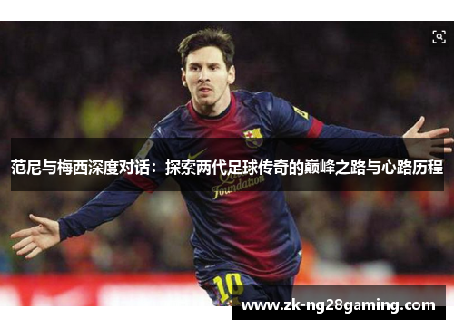 范尼与梅西深度对话：探索两代足球传奇的巅峰之路与心路历程