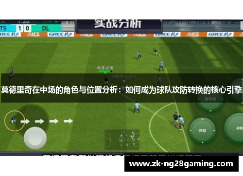 莫德里奇在中场的角色与位置分析：如何成为球队攻防转换的核心引擎