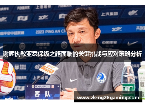 谢晖执教亚泰保级之路面临的关键挑战与应对策略分析