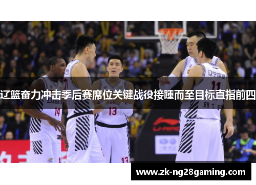 辽篮奋力冲击季后赛席位关键战役接踵而至目标直指前四