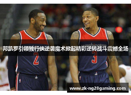 邦凯罗引领独行侠逆袭魔术掀起精彩逆转战斗震撼全场