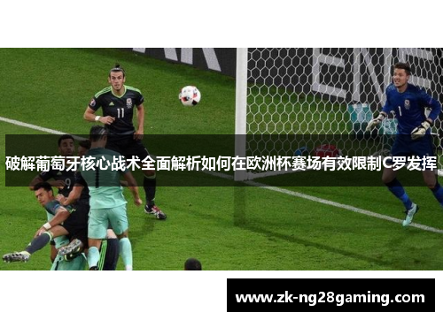 破解葡萄牙核心战术全面解析如何在欧洲杯赛场有效限制C罗发挥