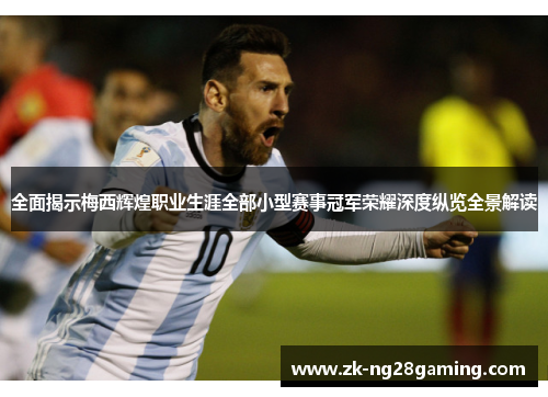全面揭示梅西辉煌职业生涯全部小型赛事冠军荣耀深度纵览全景解读