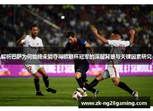 解析巴萨为何始终未能夺得欧联杯冠军的深层背景与关键因素研究