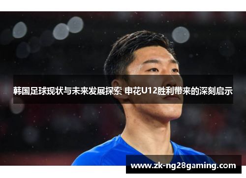 韩国足球现状与未来发展探索 申花U12胜利带来的深刻启示