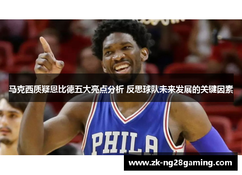 马克西质疑恩比德五大亮点分析 反思球队未来发展的关键因素