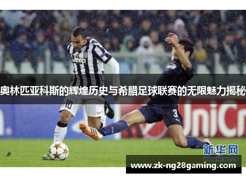 奥林匹亚科斯的辉煌历史与希腊足球联赛的无限魅力揭秘