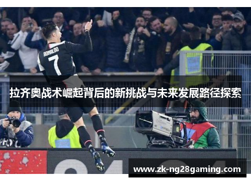 拉齐奥战术崛起背后的新挑战与未来发展路径探索