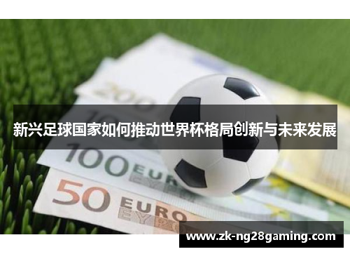 新兴足球国家如何推动世界杯格局创新与未来发展