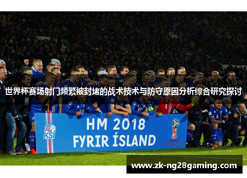 世界杯赛场射门频繁被封堵的战术技术与防守原因分析综合研究探讨