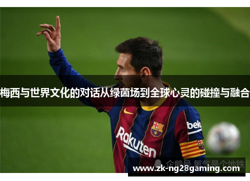 梅西与世界文化的对话从绿茵场到全球心灵的碰撞与融合