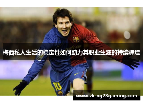 梅西私人生活的稳定性如何助力其职业生涯的持续辉煌