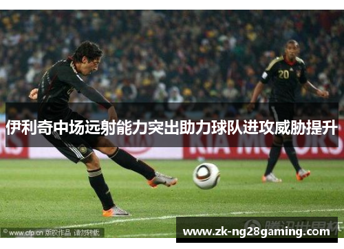 伊利奇中场远射能力突出助力球队进攻威胁提升